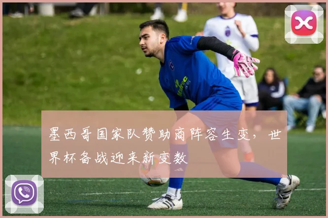 墨西哥国家队赞助商阵容生变，世界杯备战迎来新变数