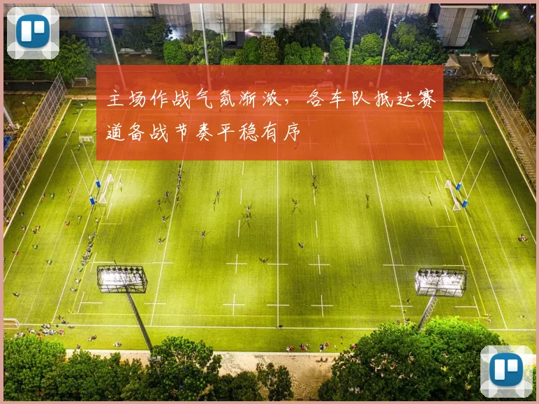 主场作战气氛渐浓，各车队抵达赛道备战节奏平稳有序