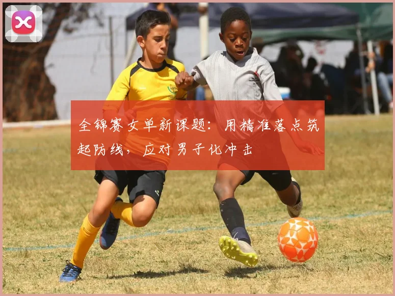 全锦赛女单新课题：用精准落点筑起防线，应对男子化冲击