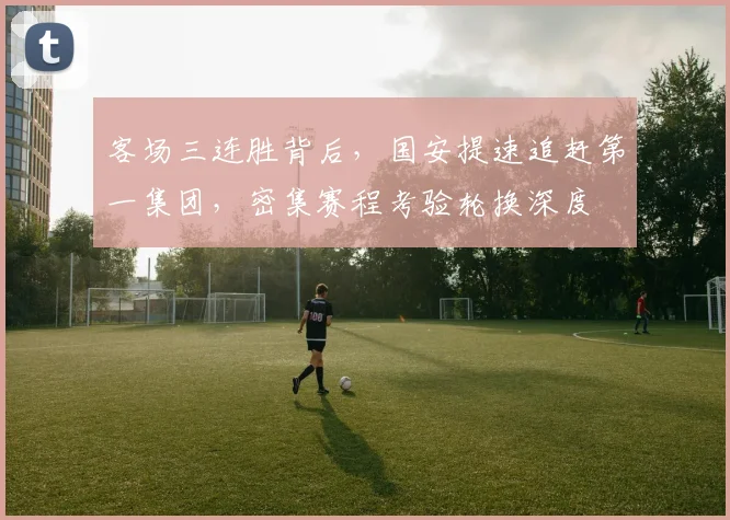客场三连胜背后，国安提速追赶第一集团，密集赛程考验轮换深度