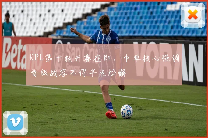 KPL第十轮开赛在即，中单核心强调晋级战容不得半点松懈