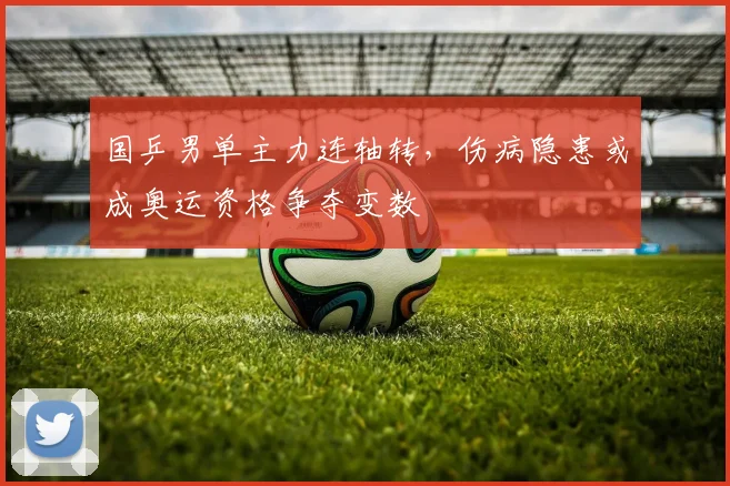 国乒男单主力连轴转，伤病隐患或成奥运资格争夺变数