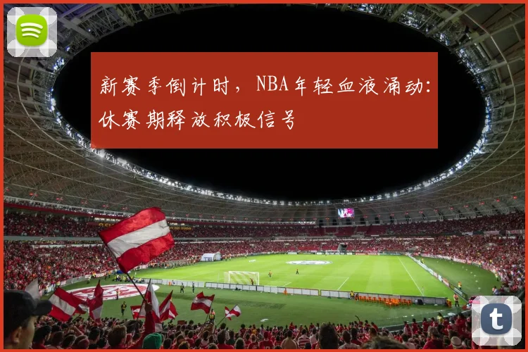 新赛季倒计时，NBA年轻血液涌动：休赛期释放积极信号