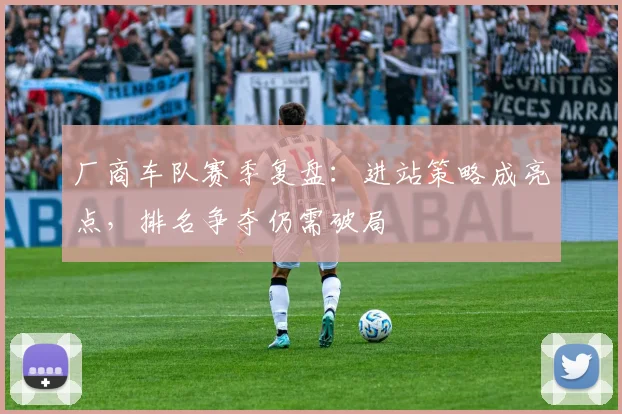 厂商车队赛季复盘：进站策略成亮点，排名争夺仍需破局