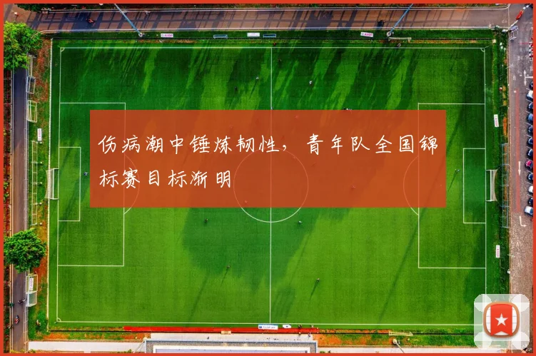 伤病潮中锤炼韧性，青年队全国锦标赛目标渐明