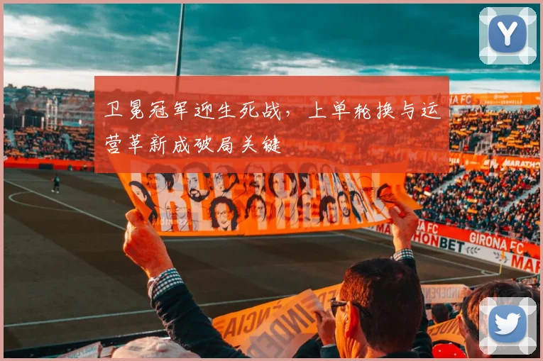 卫冕冠军迎生死战，上单轮换与运营革新成破局关键