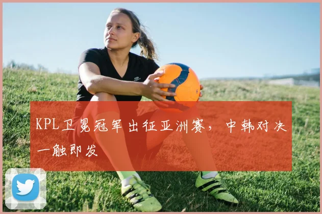KPL卫冕冠军出征亚洲赛，中韩对决一触即发