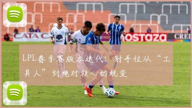 LPL春季赛版本迭代：射手位从“工具人”到绝对核心的蜕变