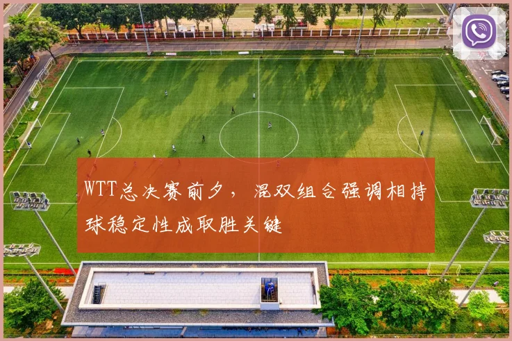 WTT总决赛前夕，混双组合强调相持球稳定性成取胜关键
