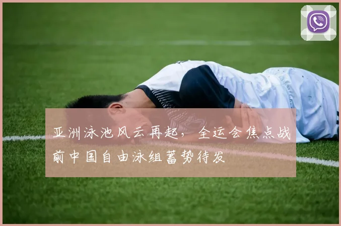 亚洲泳池风云再起，全运会焦点战前中国自由泳组蓄势待发
