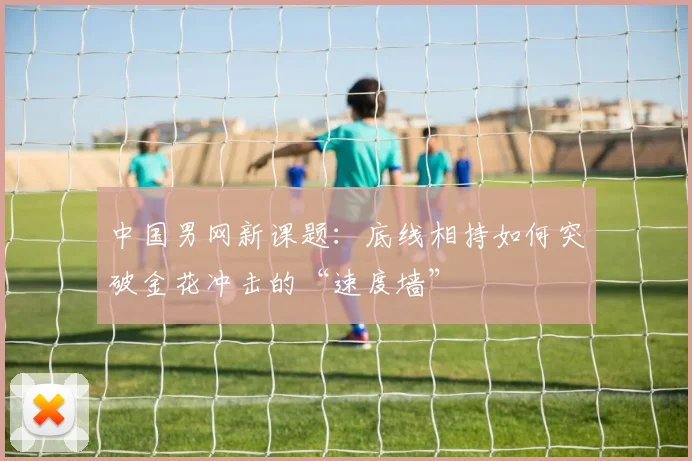 中国男网新课题：底线相持如何突破金花冲击的“速度墙”