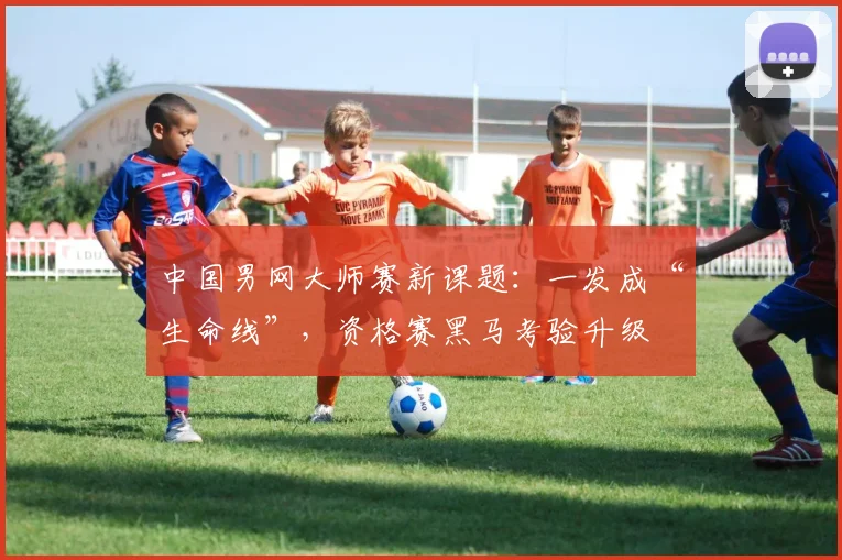 中国男网大师赛新课题：一发成“生命线”，资格赛黑马考验升级