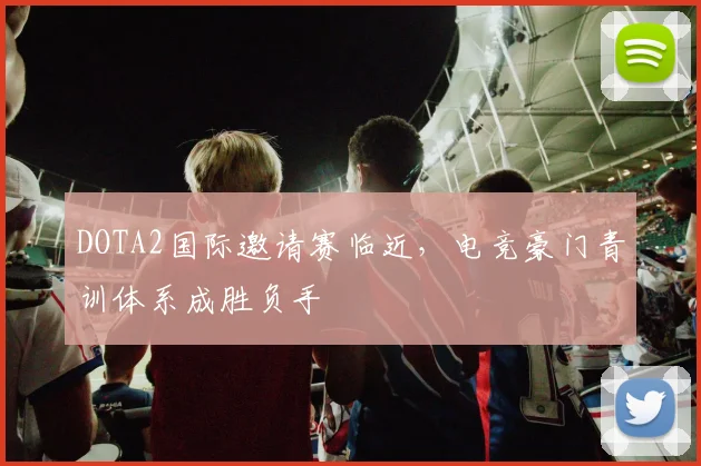 DOTA2国际邀请赛临近，电竞豪门青训体系成胜负手