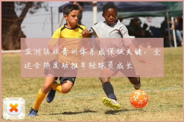 亚洲劲旅青训体系成保级关键，全运会热度助推年轻球员成长