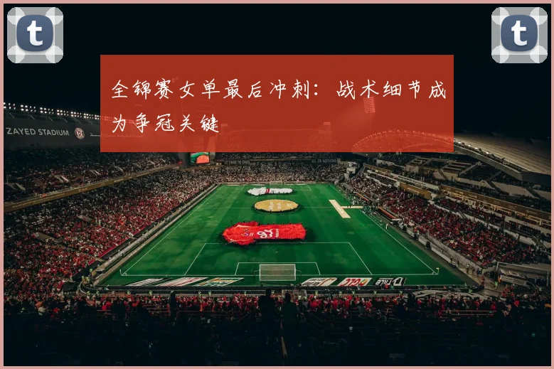 全锦赛女单最后冲刺：战术细节成为争冠关键