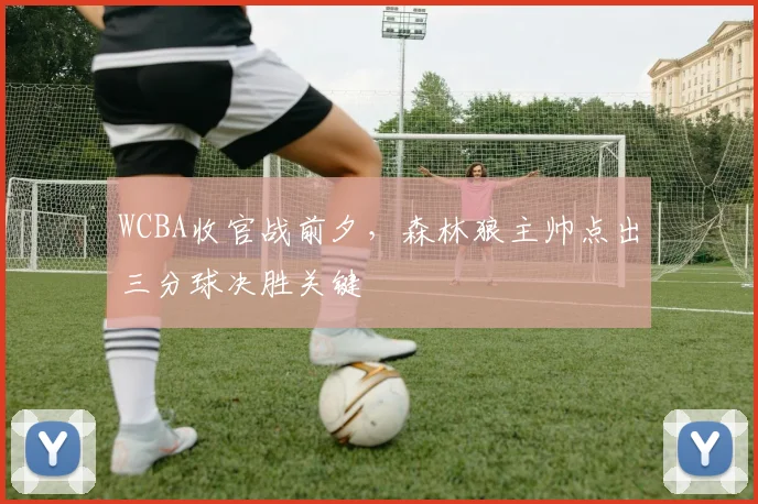WCBA收官战前夕，森林狼主帅点出三分球决胜关键