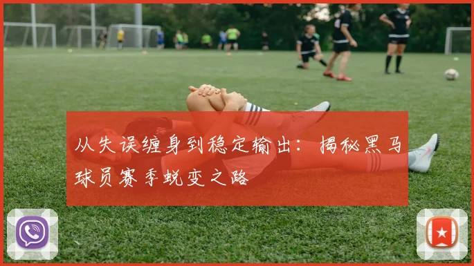 从失误缠身到稳定输出：揭秘黑马球员赛季蜕变之路