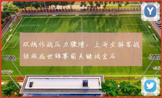 双线作战压力骤增，上海女排客战劲旅成世锦赛前关键试金石