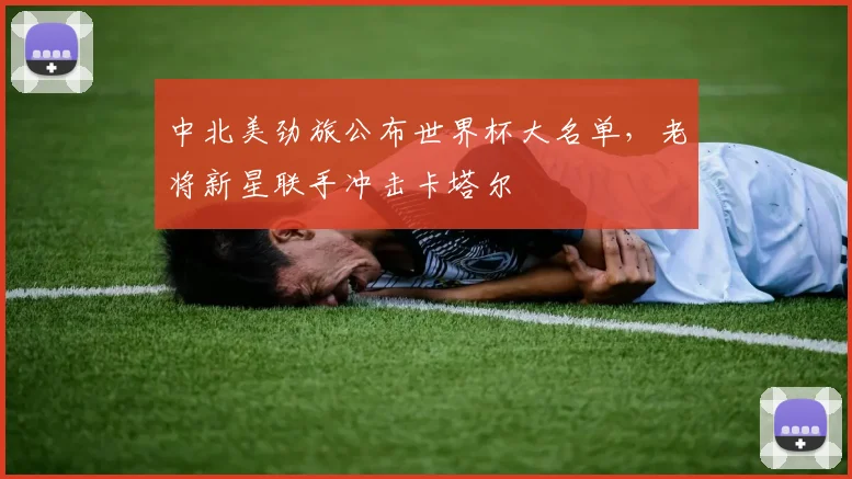 中北美劲旅公布世界杯大名单，老将新星联手冲击卡塔尔