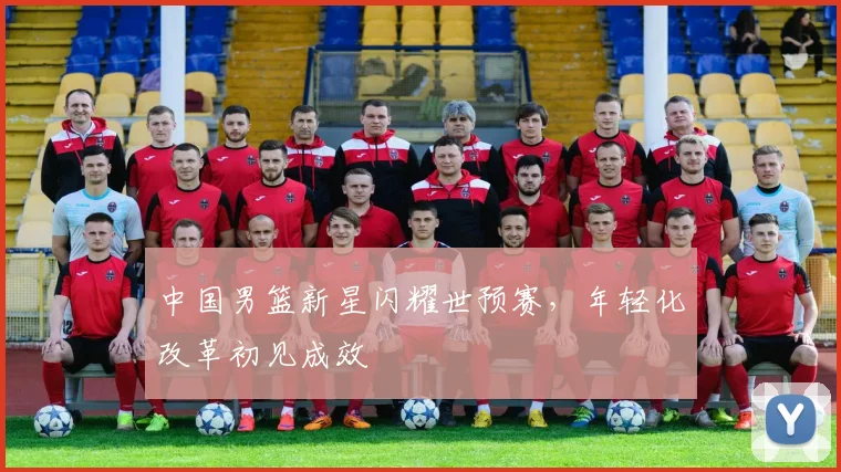 中国男篮新星闪耀世预赛，年轻化改革初见成效