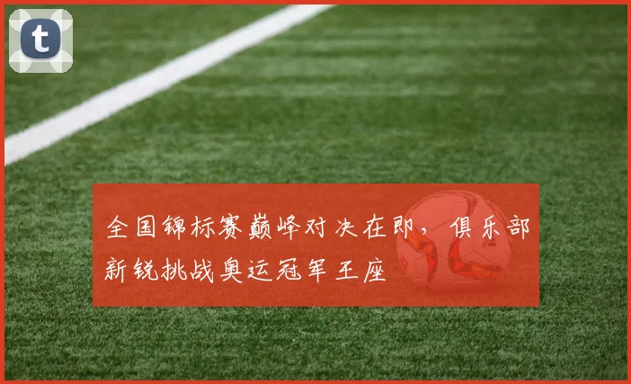 全国锦标赛巅峰对决在即，俱乐部新锐挑战奥运冠军王座
