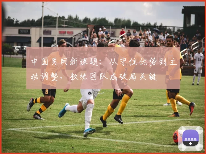 中国男网新课题：从守住优势到主动调整，教练团队成破局关键