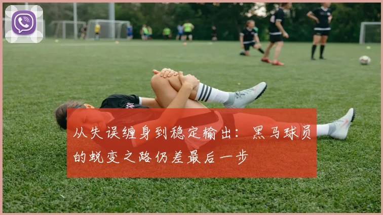 从失误缠身到稳定输出：黑马球员的蜕变之路仍差最后一步
