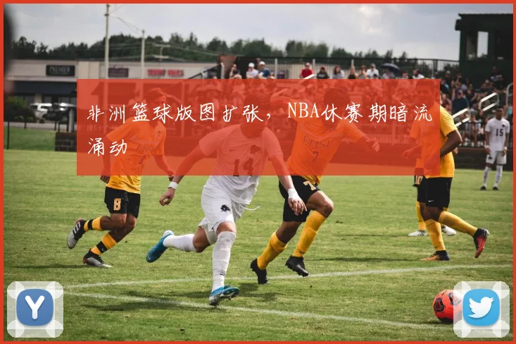 非洲篮球版图扩张，NBA休赛期暗流涌动