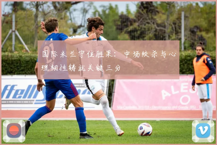 国际米兰守住胜果：中场绞杀与心理韧性铸就关键三分