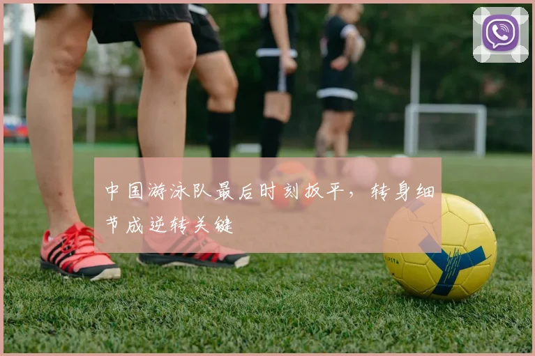 中国游泳队最后时刻扳平，转身细节成逆转关键