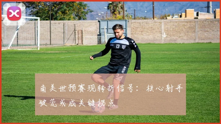 南美世预赛现转折信号：核心射手破荒或成关键拐点