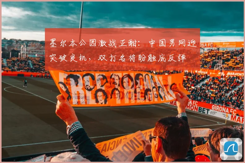 墨尔本公园激战正酣：中国男网迎突破良机，双打名将盼触底反弹