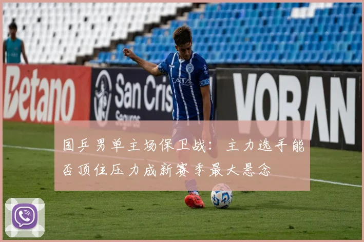 国乒男单主场保卫战：主力选手能否顶住压力成新赛季最大悬念