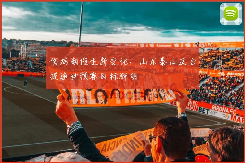 伤病潮催生新变化，山东泰山反击提速世预赛目标渐明