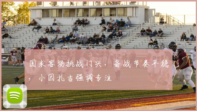 国米客场挑战门兴，备战节奏平稳，小因扎吉强调专注